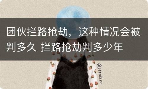 团伙拦路抢劫，这种情况会被判多久 拦路抢劫判多少年