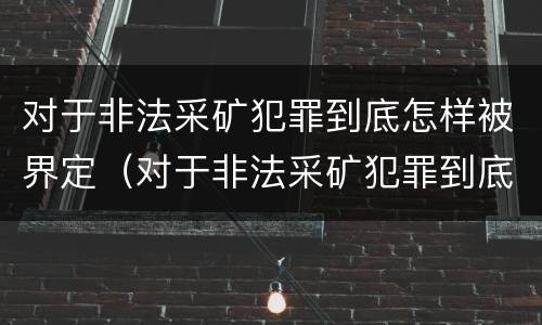 对于非法采矿犯罪到底怎样被界定（对于非法采矿犯罪到底怎样被界定罪名）