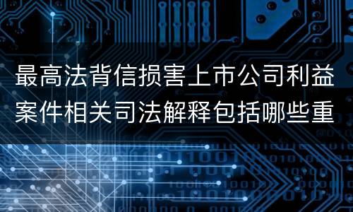 最高法背信损害上市公司利益案件相关司法解释包括哪些重要内容