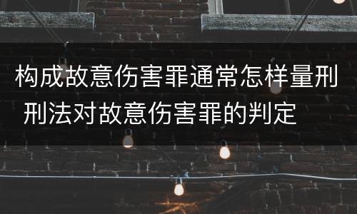 构成故意伤害罪通常怎样量刑 刑法对故意伤害罪的判定