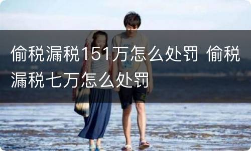 偷税漏税151万怎么处罚 偷税漏税七万怎么处罚