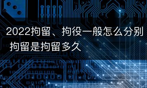2022拘留、拘役一般怎么分别 拘留是拘留多久