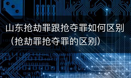 山东抢劫罪跟抢夺罪如何区别（抢劫罪抢夺罪的区别）