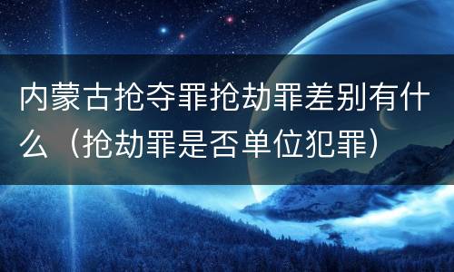 内蒙古抢夺罪抢劫罪差别有什么（抢劫罪是否单位犯罪）