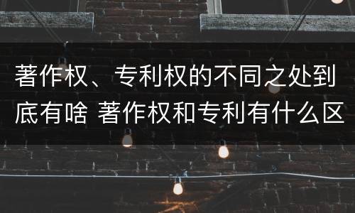 著作权、专利权的不同之处到底有啥 著作权和专利有什么区别