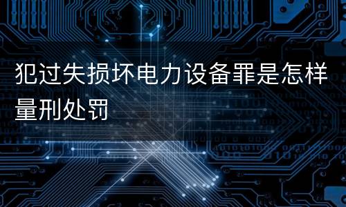 犯过失损坏电力设备罪是怎样量刑处罚