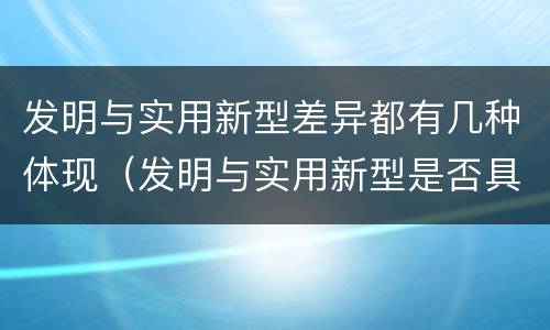 发明与实用新型差异都有几种体现（发明与实用新型是否具有实用性）