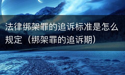 法律绑架罪的追诉标准是怎么规定（绑架罪的追诉期）