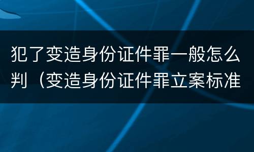 犯了变造身份证件罪一般怎么判（变造身份证件罪立案标准）