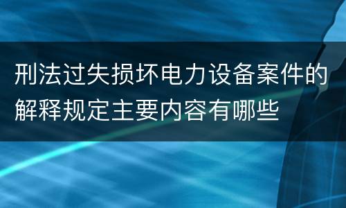 刑法过失损坏电力设备案件的解释规定主要内容有哪些