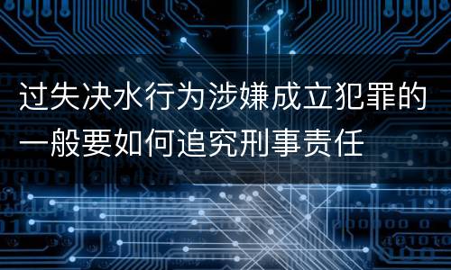 过失决水行为涉嫌成立犯罪的一般要如何追究刑事责任