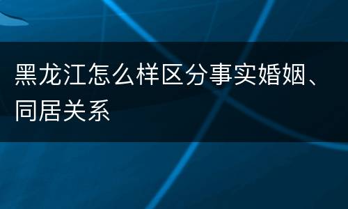 黑龙江怎么样区分事实婚姻、同居关系