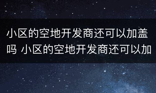 小区的空地开发商还可以加盖吗 小区的空地开发商还可以加盖吗现在