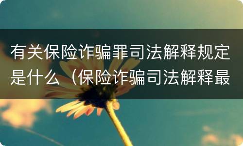有关保险诈骗罪司法解释规定是什么（保险诈骗司法解释最新）