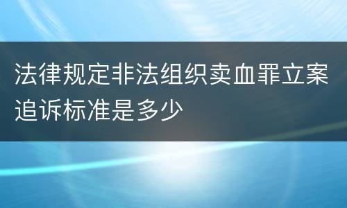 法律规定非法组织卖血罪立案追诉标准是多少