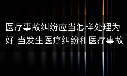 医疗事故纠纷应当怎样处理为好 当发生医疗纠纷和医疗事故时你如何做