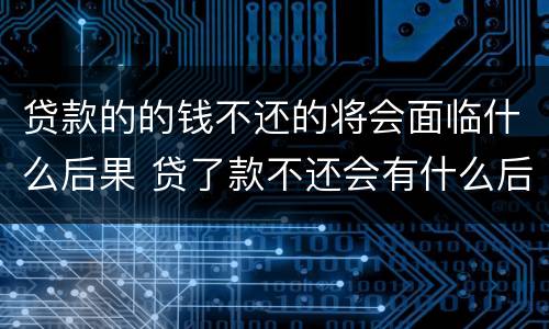 贷款的的钱不还的将会面临什么后果 贷了款不还会有什么后果