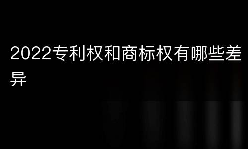 2022专利权和商标权有哪些差异