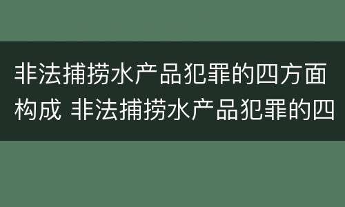 非法捕捞水产品犯罪的四方面构成 非法捕捞水产品犯罪的四方面构成犯罪吗