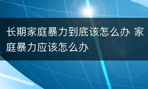 长期家庭暴力到底该怎么办 家庭暴力应该怎么办