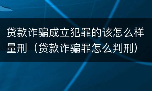 贷款诈骗成立犯罪的该怎么样量刑（贷款诈骗罪怎么判刑）