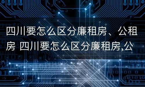 四川要怎么区分廉租房、公租房 四川要怎么区分廉租房,公租房呢