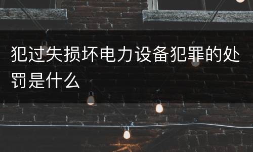 犯过失损坏电力设备犯罪的处罚是什么