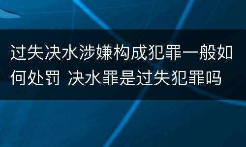 过失决水涉嫌构成犯罪一般如何处罚 决水罪是过失犯罪吗