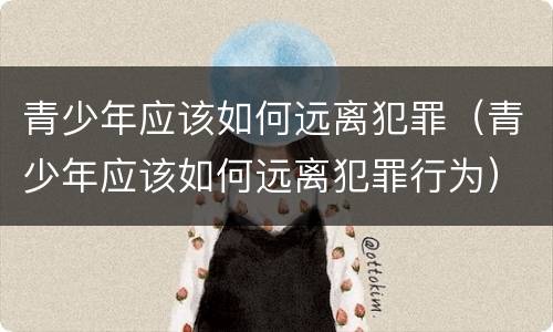 青少年应该如何远离犯罪（青少年应该如何远离犯罪行为）