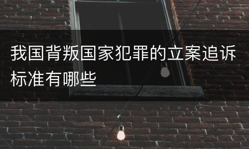 我国背叛国家犯罪的立案追诉标准有哪些