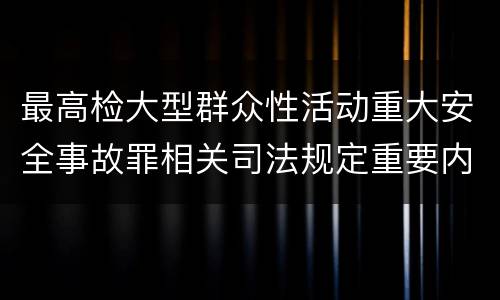 最高检大型群众性活动重大安全事故罪相关司法规定重要内容都有哪些