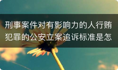 刑事案件对有影响力的人行贿犯罪的公安立案追诉标准是怎样规定