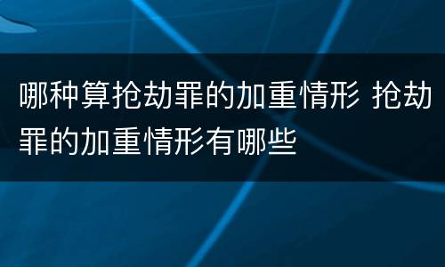 哪种算抢劫罪的加重情形 抢劫罪的加重情形有哪些
