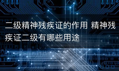 二级精神残疾证的作用 精神残疾证二级有哪些用途