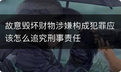 故意毁坏财物涉嫌构成犯罪应该怎么追究刑事责任
