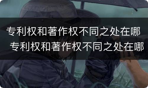 专利权和著作权不同之处在哪 专利权和著作权不同之处在哪个部门