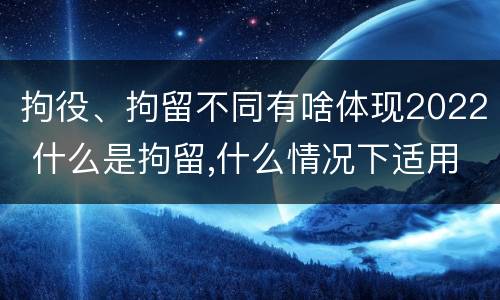 拘役、拘留不同有啥体现2022 什么是拘留,什么情况下适用拘留