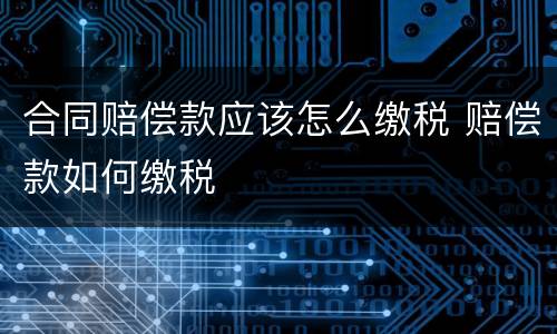 合同赔偿款应该怎么缴税 赔偿款如何缴税