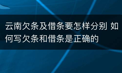 云南欠条及借条要怎样分别 如何写欠条和借条是正确的