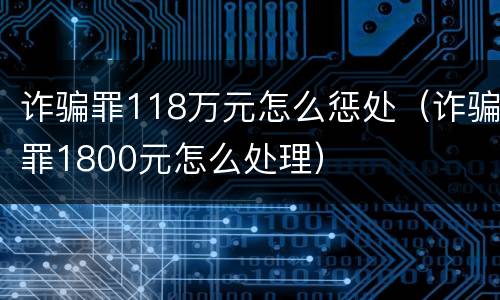 诈骗罪118万元怎么惩处（诈骗罪1800元怎么处理）