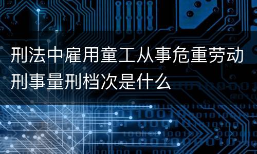刑法中雇用童工从事危重劳动刑事量刑档次是什么