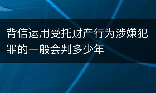 背信运用受托财产行为涉嫌犯罪的一般会判多少年