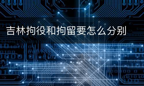 吉林拘役和拘留要怎么分别