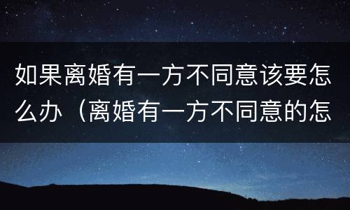 如果离婚有一方不同意该要怎么办（离婚有一方不同意的怎么办）
