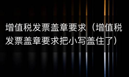 增值税发票盖章要求（增值税发票盖章要求把小写盖住了）
