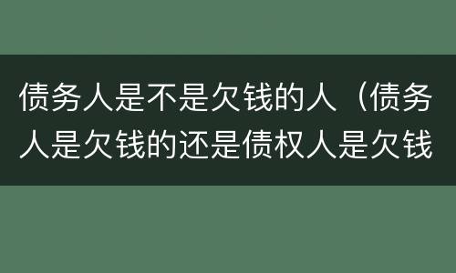 债务人是不是欠钱的人（债务人是欠钱的还是债权人是欠钱的）