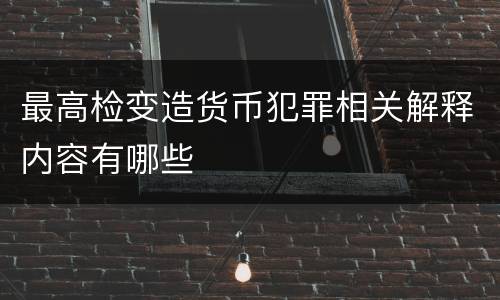 最高检变造货币犯罪相关解释内容有哪些