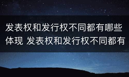 发表权和发行权不同都有哪些体现 发表权和发行权不同都有哪些体现