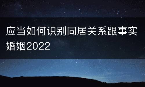 应当如何识别同居关系跟事实婚姻2022