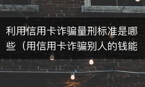 利用信用卡诈骗量刑标准是哪些（用信用卡诈骗别人的钱能追回吗）